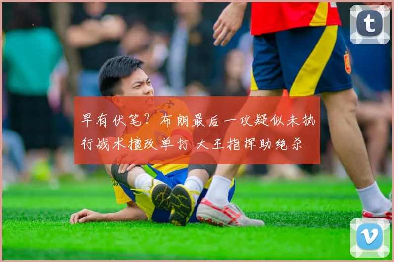 早有伏笔？布朗最后一攻疑似未执行战术擅改单打 大王指挥助绝杀
