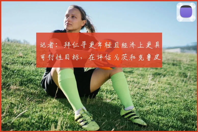 记者：拜仁寻更年轻且经济上更具可行性目标，在评估戈茨和克鲁皮