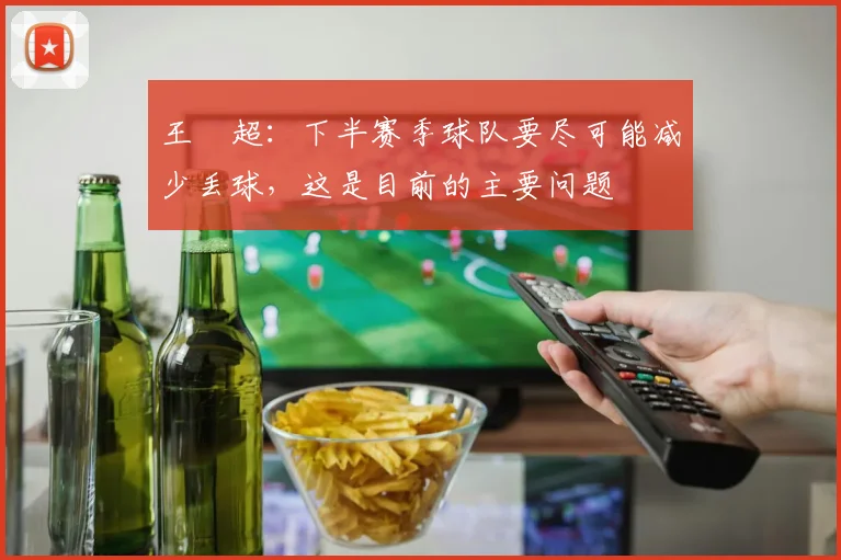 王燊超：下半赛季球队要尽可能减少丢球，这是目前的主要问题