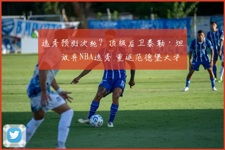 选秀预测次轮？顶级后卫泰勒·坦纳放弃NBA选秀 重返范德堡大学