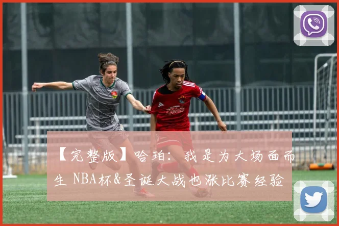 【完整版】哈珀：我是为大场面而生 NBA杯&圣诞大战也涨比赛经验