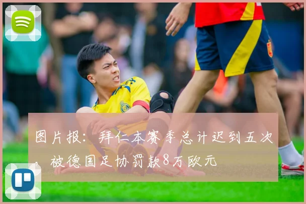 图片报：拜仁本赛季总计迟到五次，被德国足协罚款8万欧元